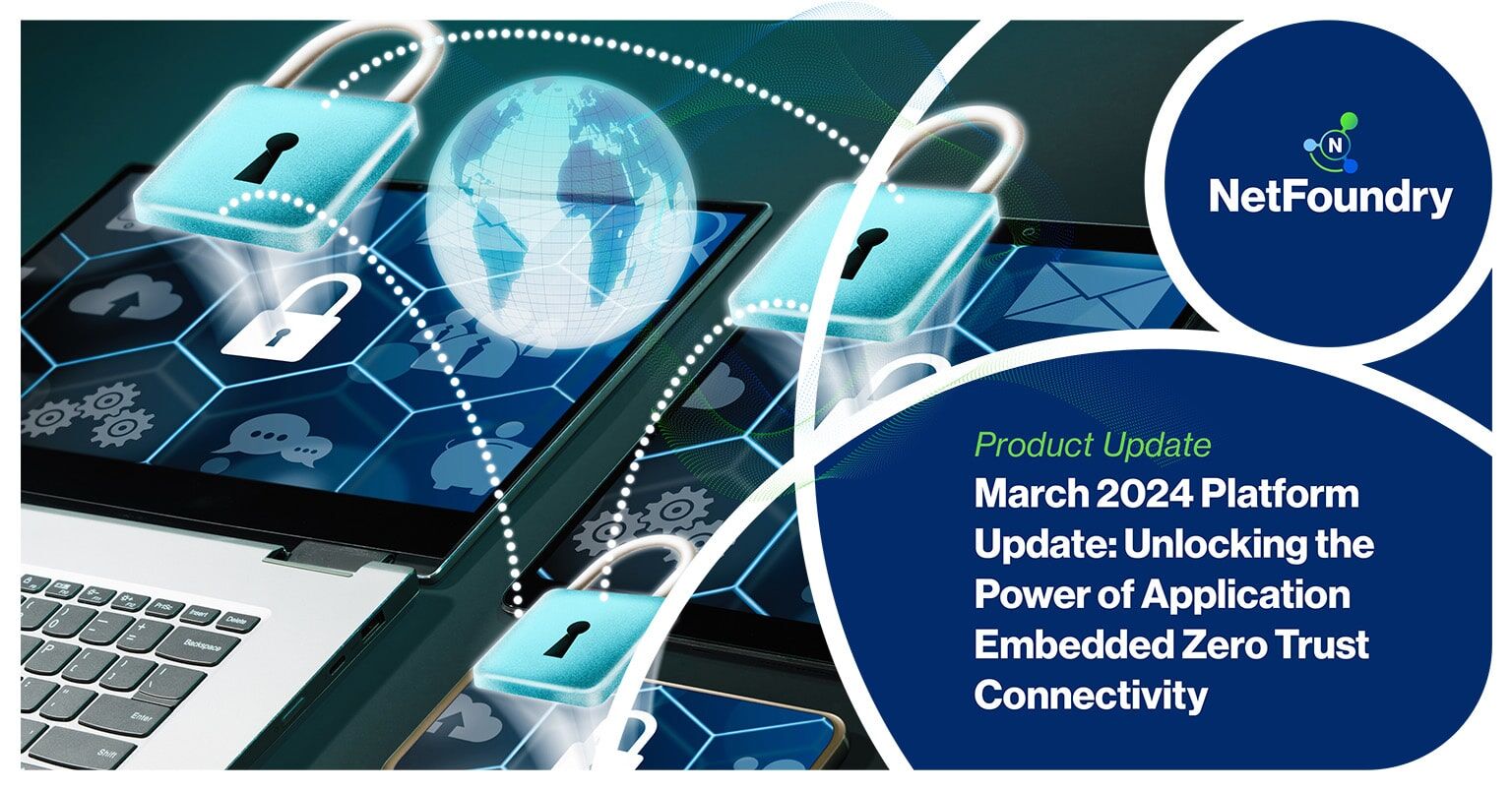 NetFoundry | March 2024 Platform Update: Unlocking the Power of Application Embedded Zero Trust Connectivity