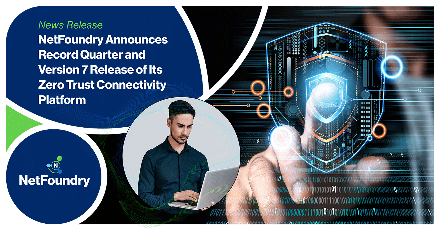 NetFoundry | NetFoundry Announces Record Quarter and Version 7 Release of Its Zero Trust Connectivity Platform