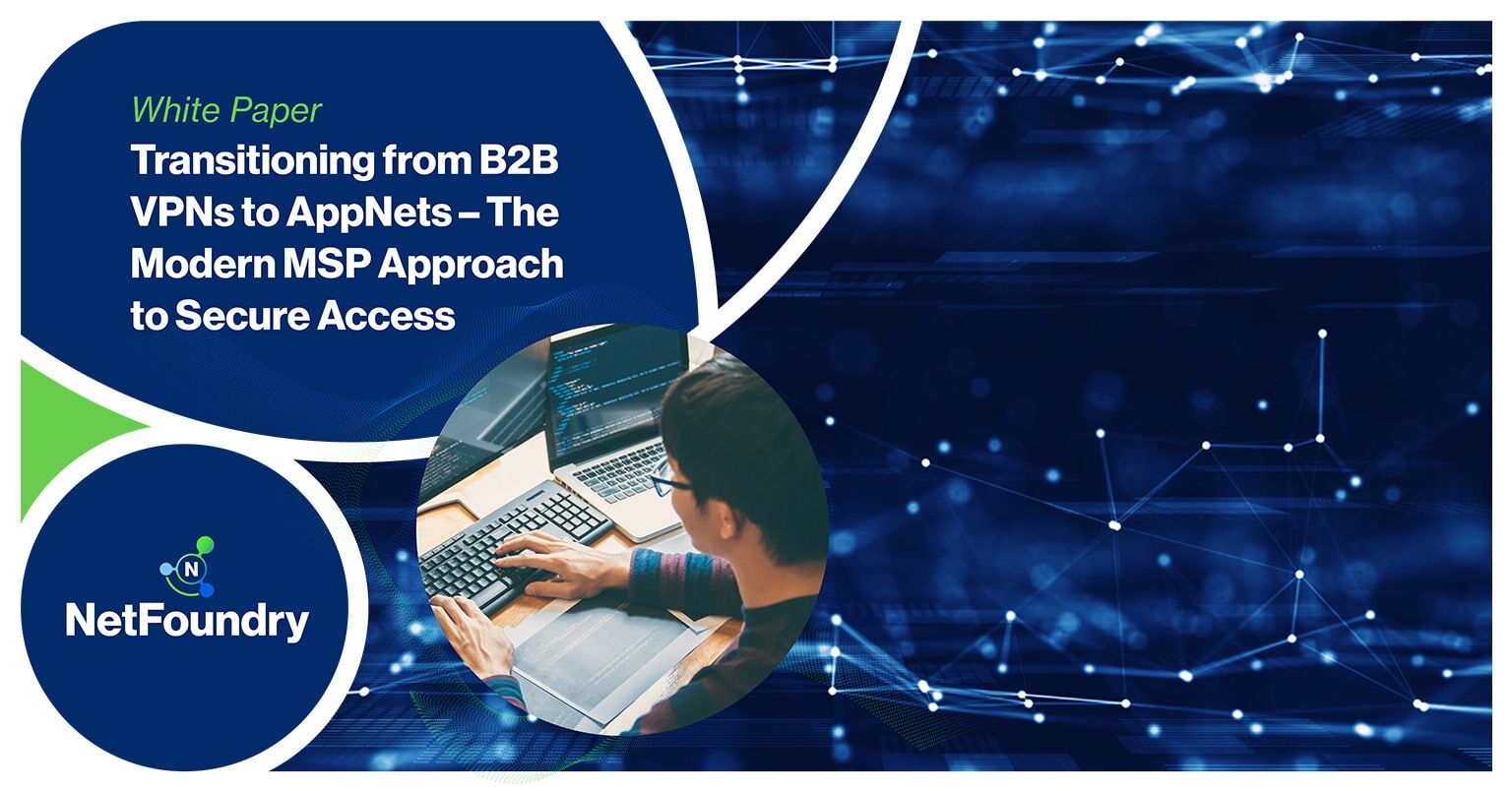 NetFoundry | Transitioning from B2B VPNs to AppNets – The Modern MSP Approach to Secure Access